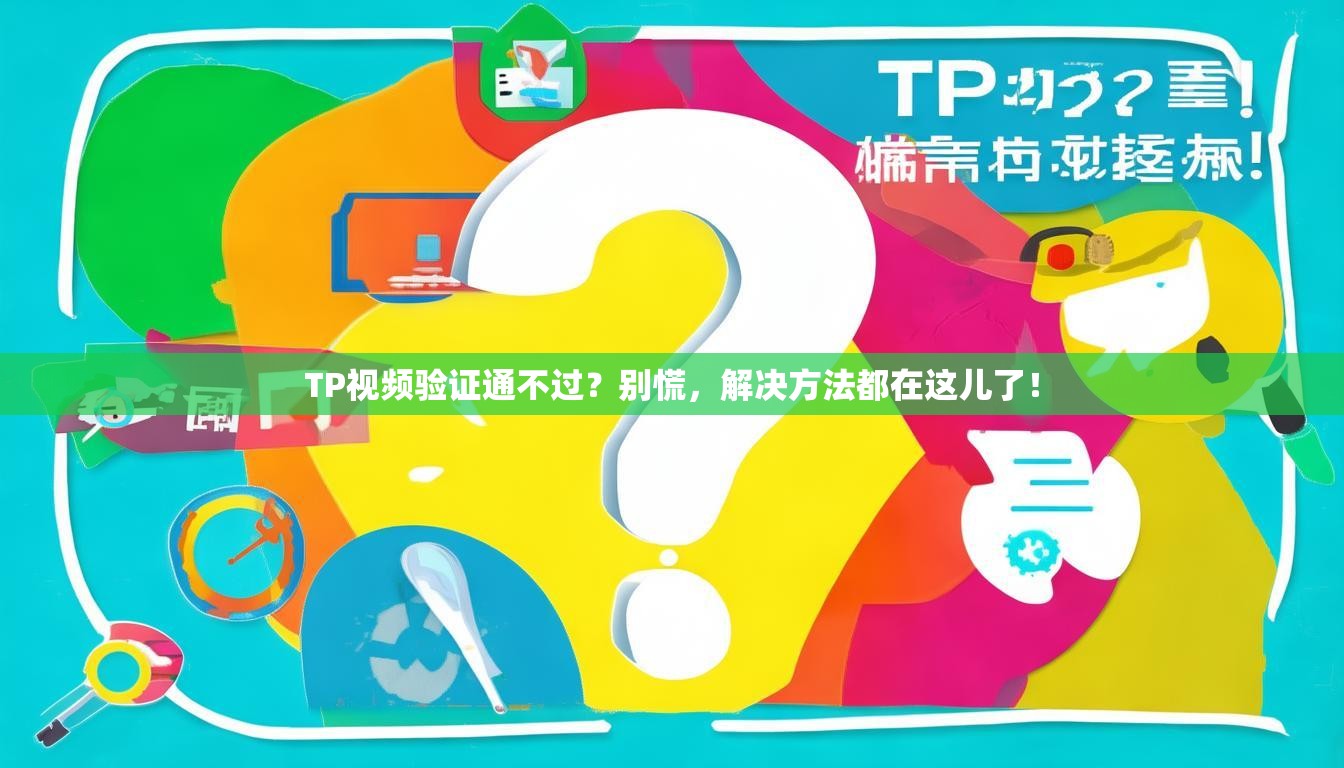 TP视频验证通不过？别慌，解决方法都在这儿了！